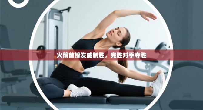 火箭前锋发威制胜，完胜对手夺胜